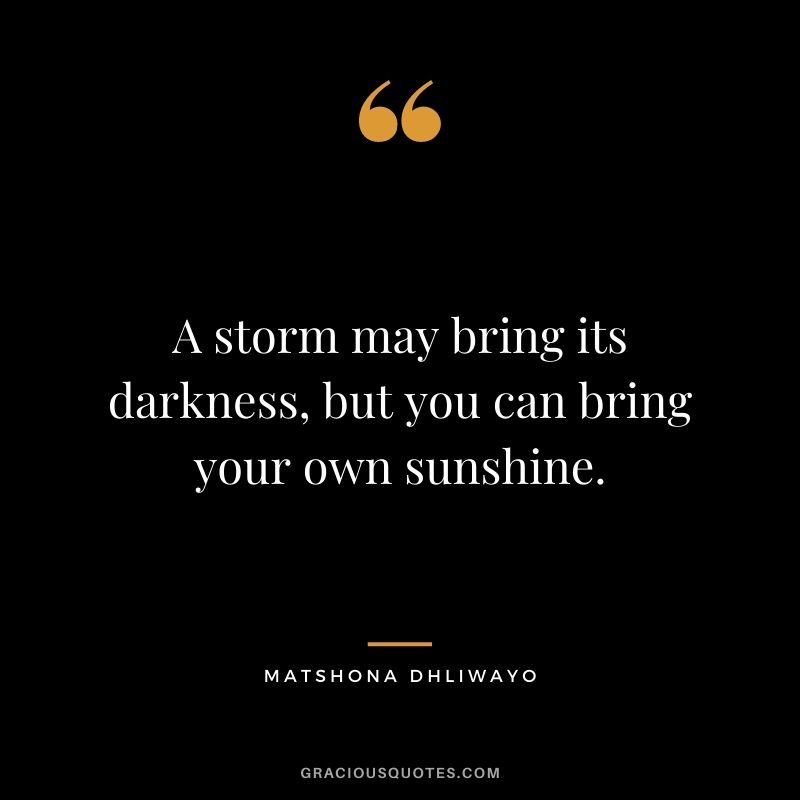 A storm may bring its darkness, but you can bring your own sunshine.