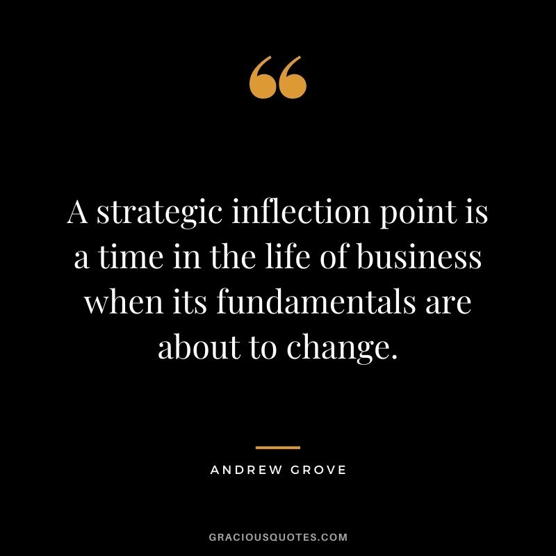 A strategic inflection point is a time in the life of business when its fundamentals are about to change.