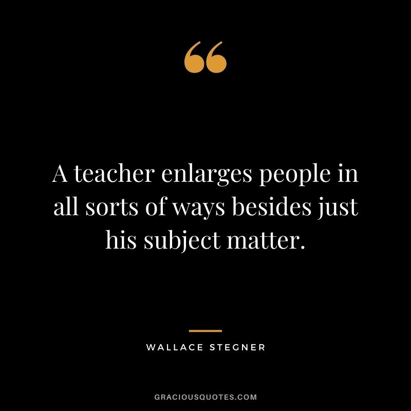 A teacher enlarges people in all sorts of ways besides just his subject matter.