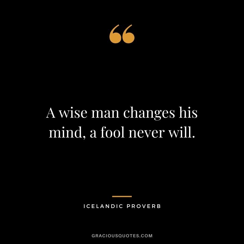A wise man changes his mind, a fool never will.