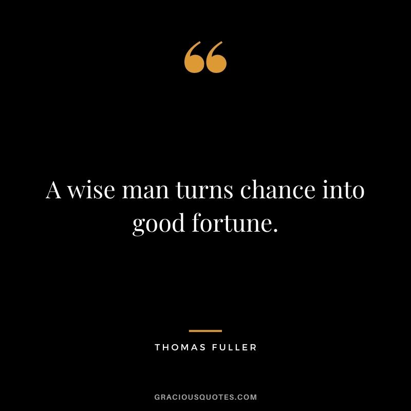 A wise man turns chance into good fortune. - Thomas Fuller