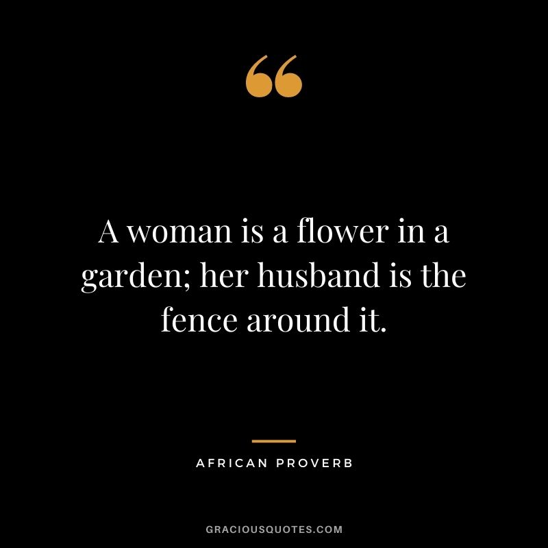 A woman is a flower in a garden; her husband is the fence around it.