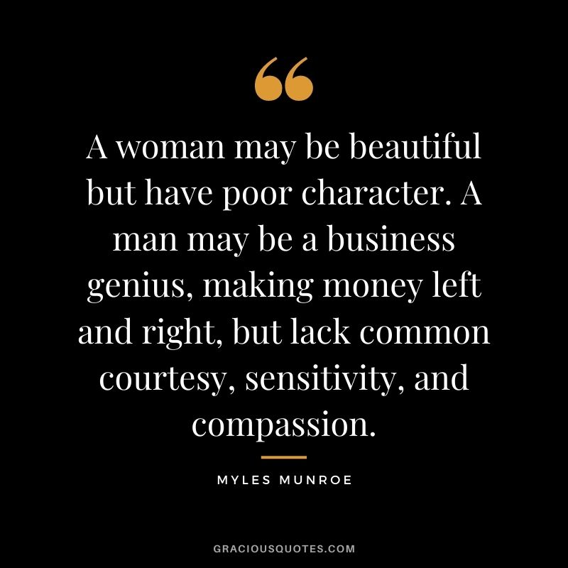 A woman may be beautiful but have poor character. A man may be a business genius, making money left and right, but lack common courtesy, sensitivity, and compassion.