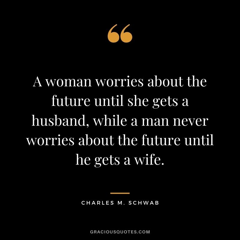 A woman worries about the future until she gets a husband, while a man never worries about the future until he gets a wife.