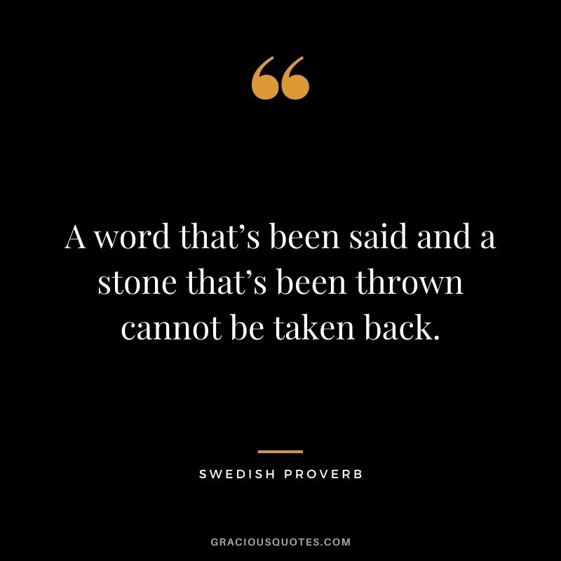 A word that’s been said and a stone that’s been thrown cannot be taken back.