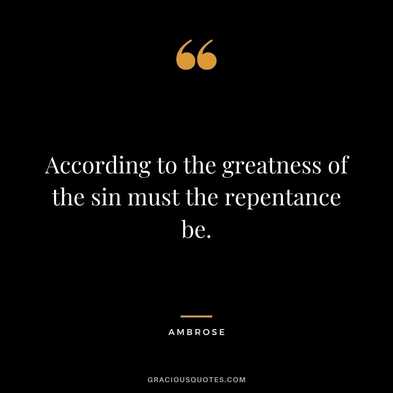 According to the greatness of the sin must the repentance be. - Ambrose