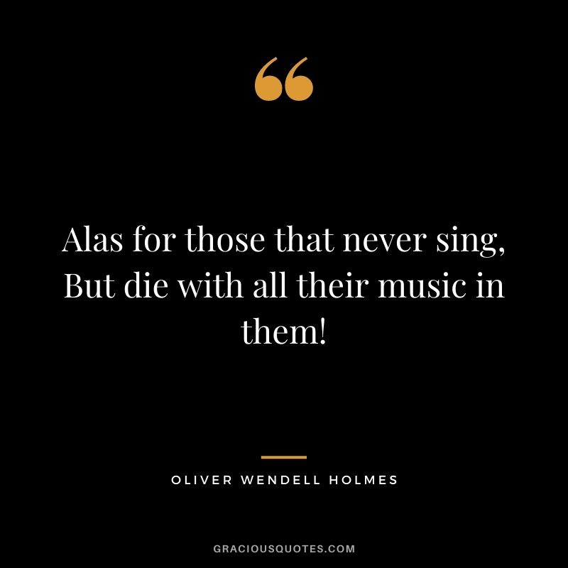 Alas for those that never sing, But die with all their music in them!