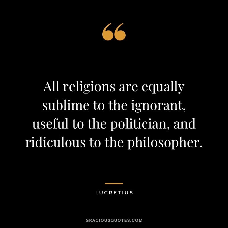 All religions are equally sublime to the ignorant, useful to the politician, and ridiculous to the philosopher.