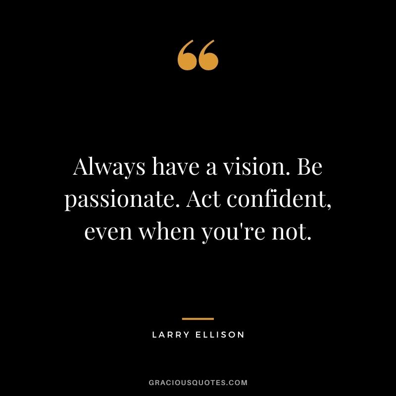 Always have a vision. Be passionate. Act confident, even when you're not.