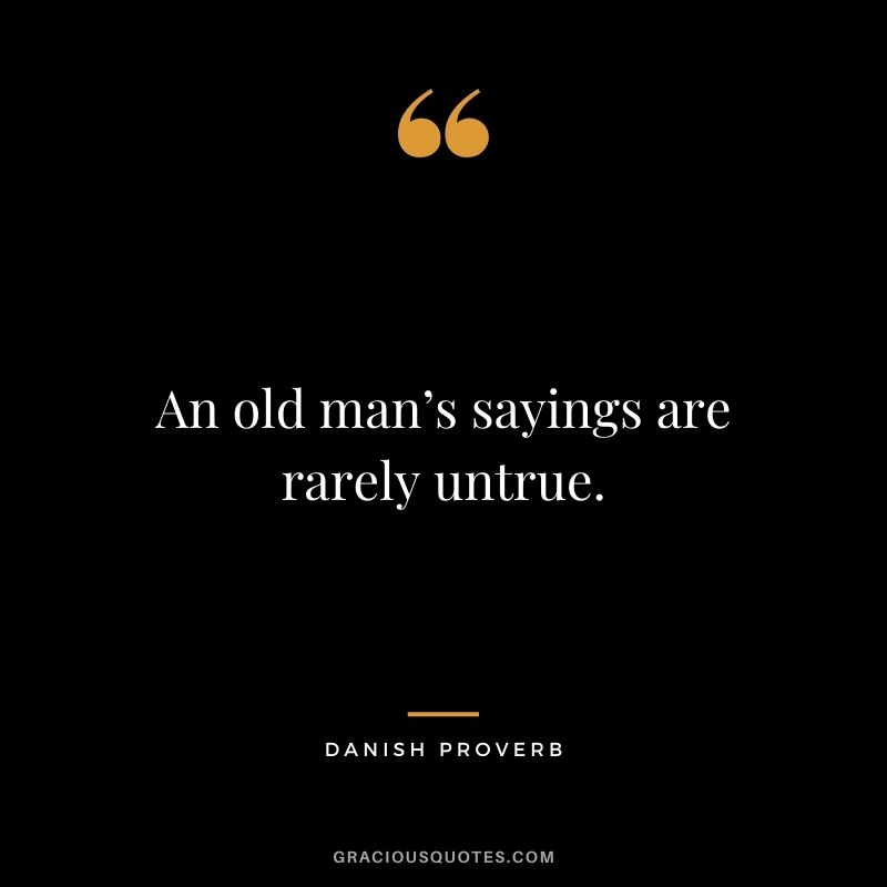 An old man’s sayings are rarely untrue.
