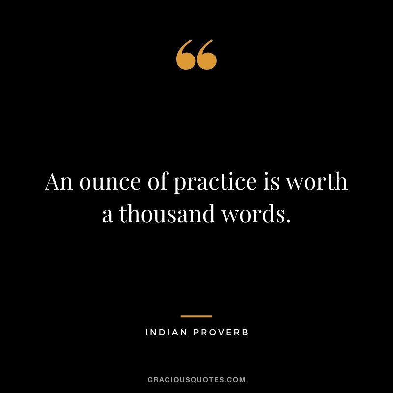 An ounce of practice is worth a thousand words.