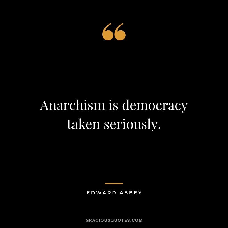 Anarchism is democracy taken seriously.