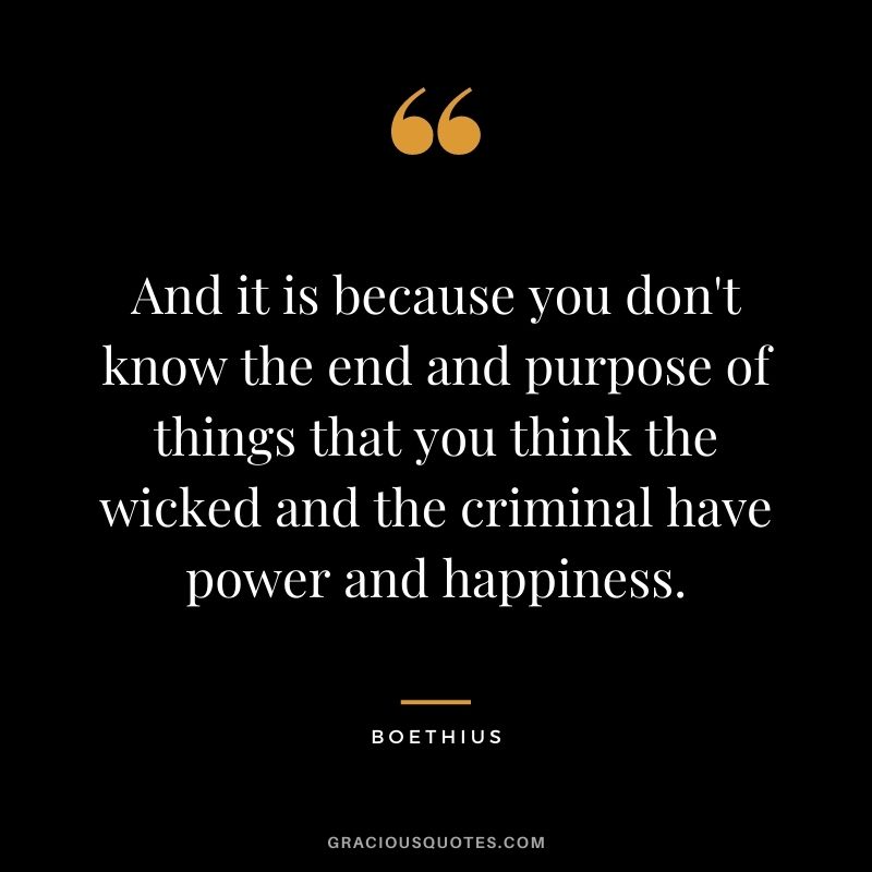 And it is because you don't know the end and purpose of things that you think the wicked and the criminal have power and happiness.