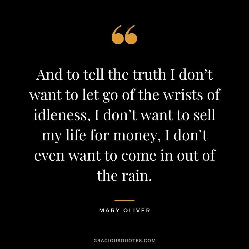 And to tell the truth I don’t want to let go of the wrists of idleness, I don’t want to sell my life for money, I don’t even want to come in out of the rain.