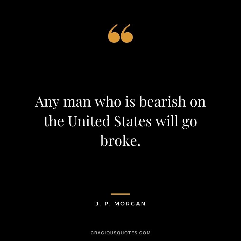 Any man who is bearish on the United States will go broke.