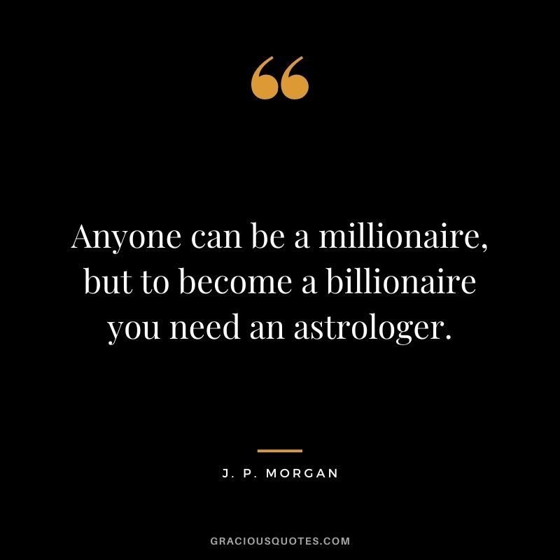 Anyone can be a millionaire, but to become a billionaire you need an astrologer.