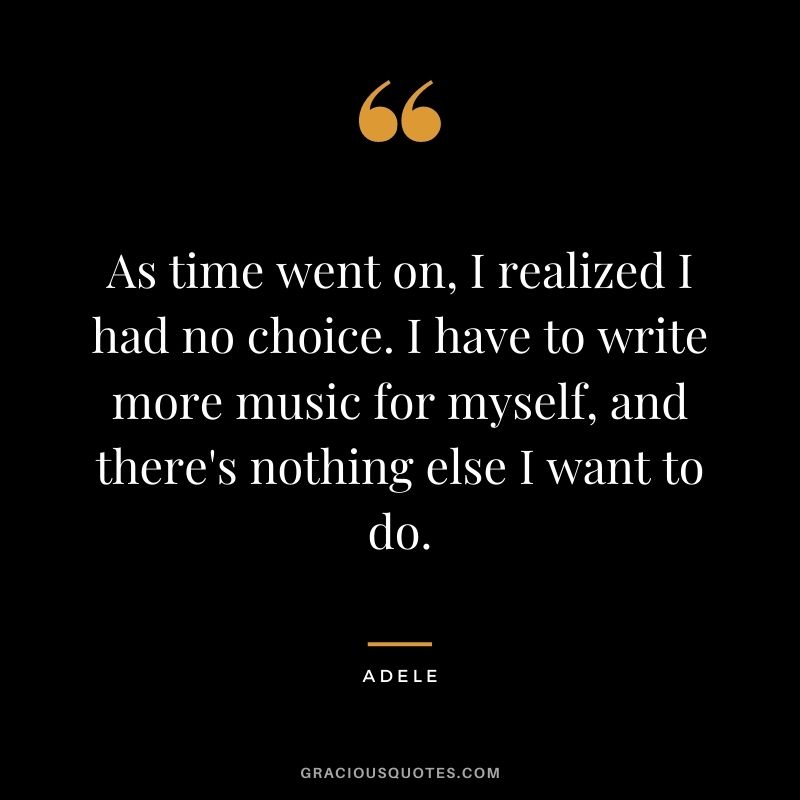 As time went on, I realized I had no choice. I have to write more music for myself, and there's nothing else I want to do.