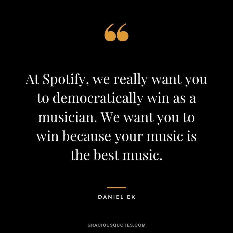 At Spotify, we really want you to democratically win as a musician. We want you to win because your music is the best music.