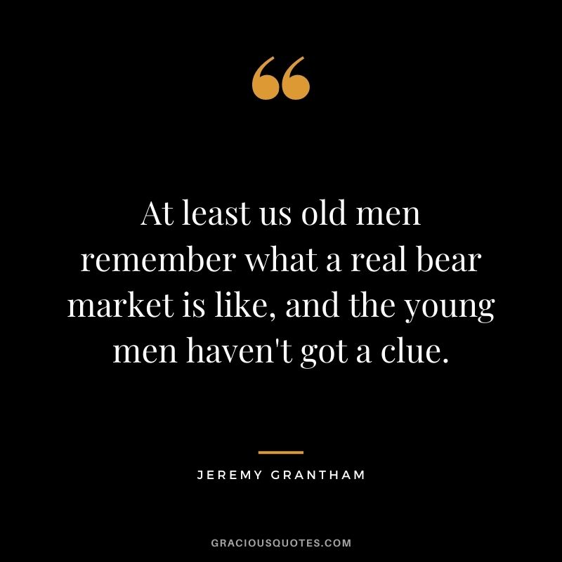 At least us old men remember what a real bear market is like, and the young men haven't got a clue.