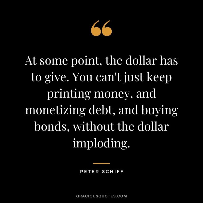 At some point, the dollar has to give. You can't just keep printing money, and monetizing debt, and buying bonds, without the dollar imploding.