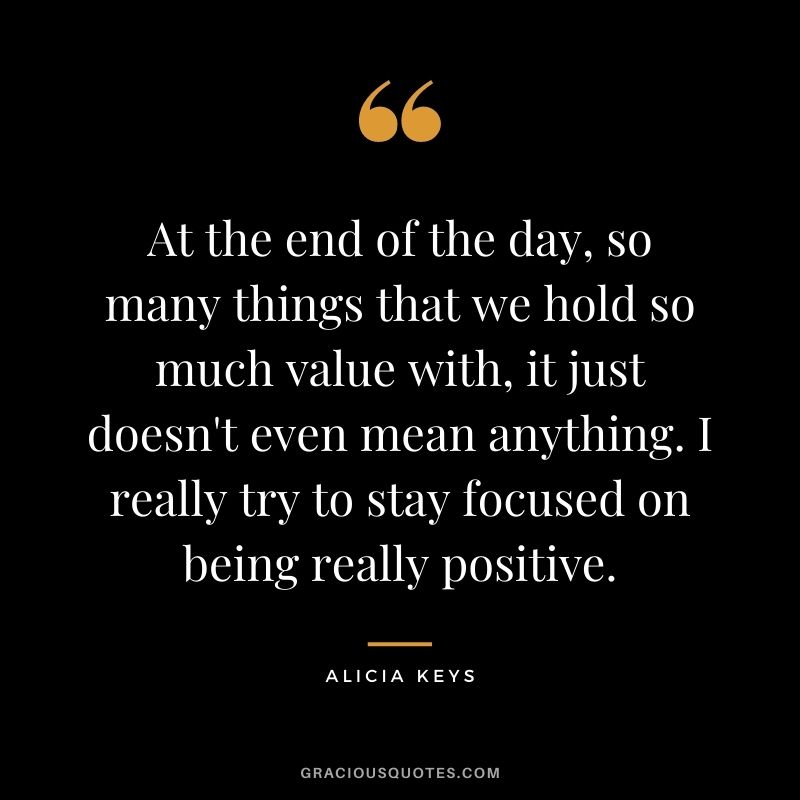 At the end of the day, so many things that we hold so much value with, it just doesn't even mean anything. I really try to stay focused on being really positive.