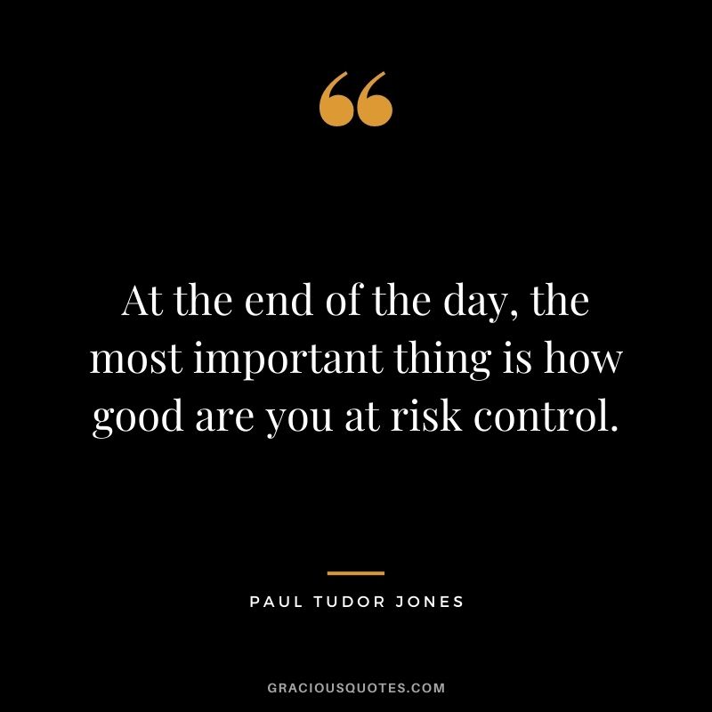 At the end of the day, the most important thing is how good are you at risk control.