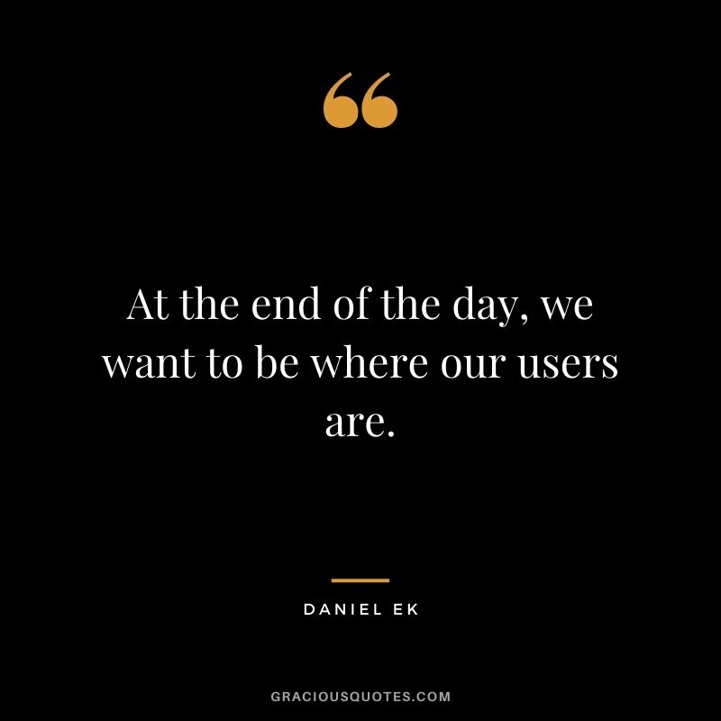 At the end of the day, we want to be where our users are.