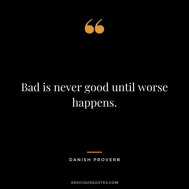 Bad is never good until worse happens.