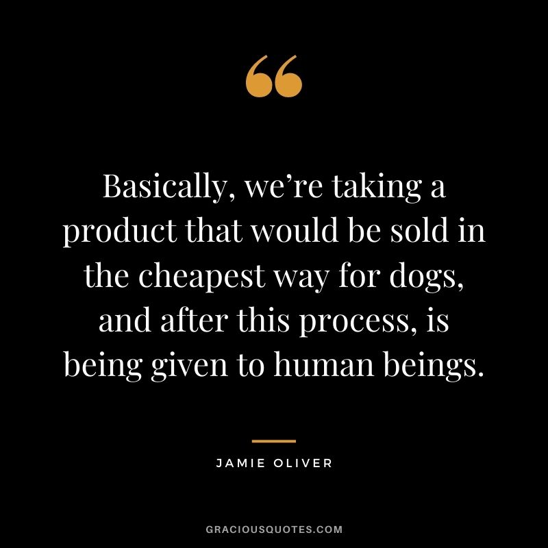 Basically, we’re taking a product that would be sold in the cheapest way for dogs, and after this process, is being given to human beings.