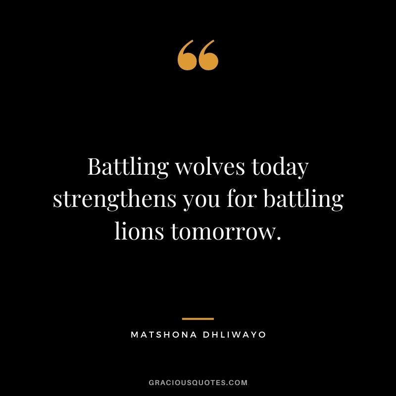 Battling wolves today strengthens you for battling lions tomorrow.