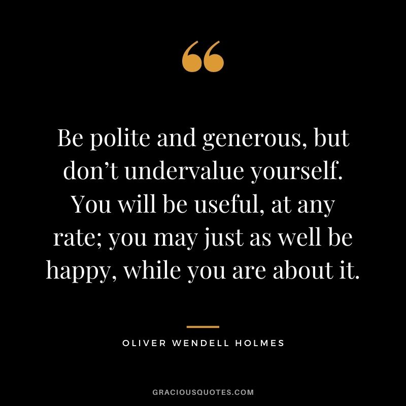 Be polite and generous, but don’t undervalue yourself. You will be useful, at any rate; you may just as well be happy, while you are about it.