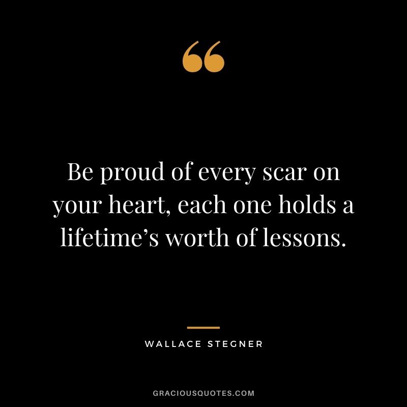 Be proud of every scar on your heart, each one holds a lifetime’s worth of lessons.