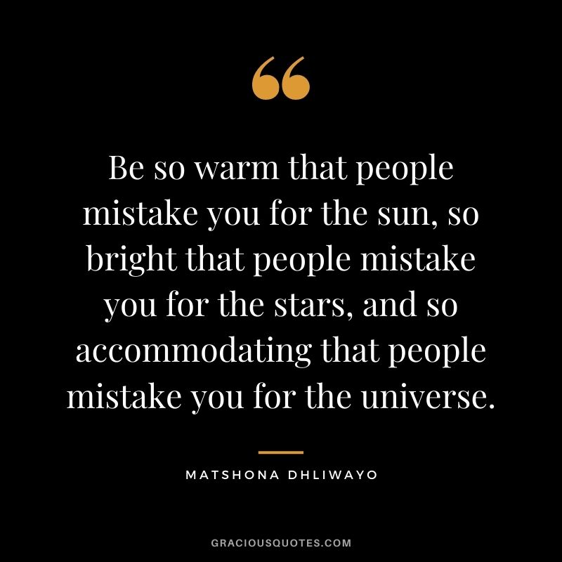 Be so warm that people mistake you for the sun, so bright that people mistake you for the stars, and so accommodating that people mistake you for the universe.