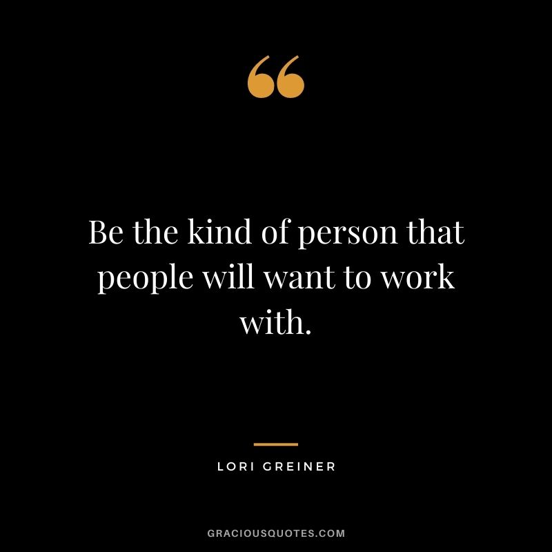 Be the kind of person that people will want to work with.
