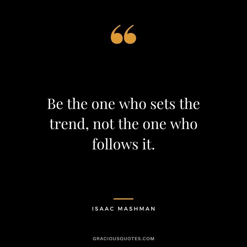Be the one who sets the trend, not the one who follows it.