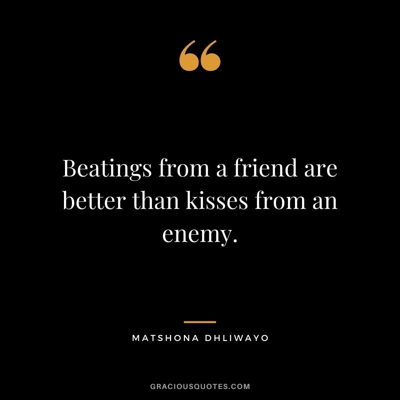 Beatings from a friend are better than kisses from an enemy.