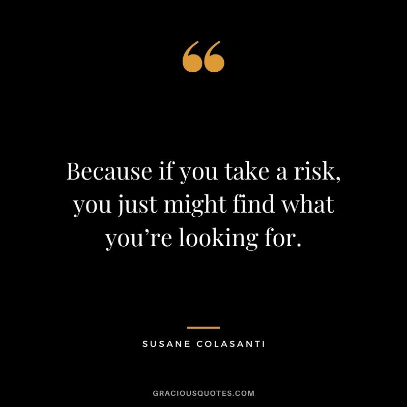 Because if you take a risk, you just might find what you’re looking for. – Susane Colasanti