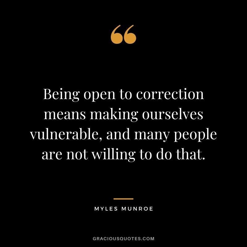 Being open to correction means making ourselves vulnerable, and many people are not willing to do that.