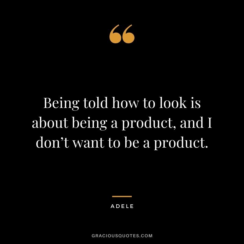 Being told how to look is about being a product, and I don’t want to be a product.