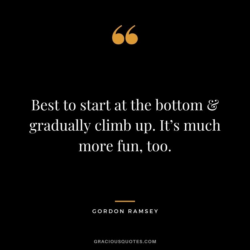 Best to start at the bottom & gradually climb up. It’s much more fun, too.
