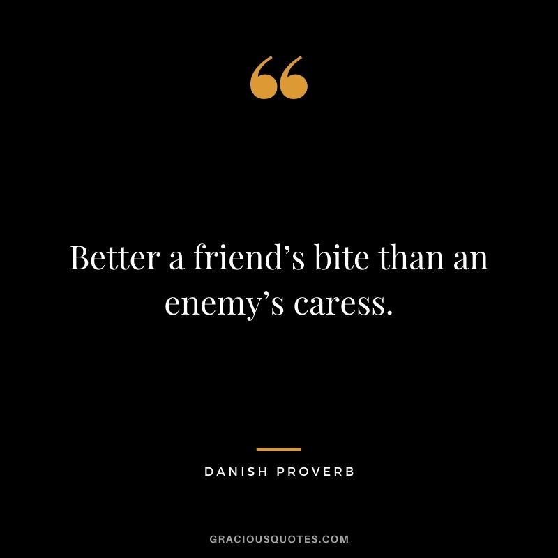 Better a friend’s bite than an enemy’s caress.
