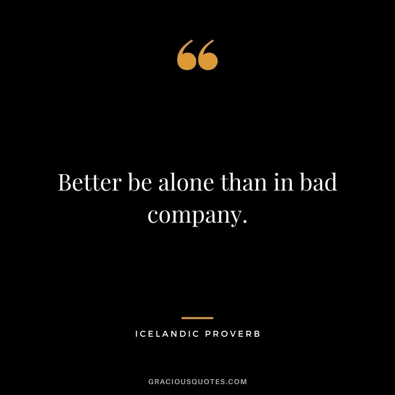 Better be alone than in bad company.