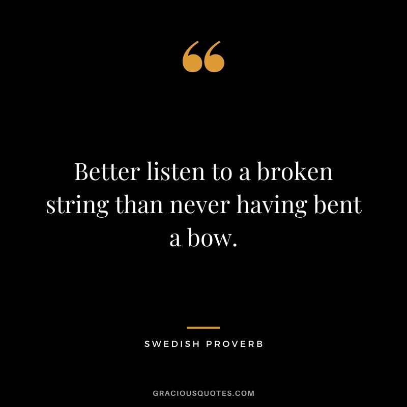 Better listen to a broken string than never having bent a bow.