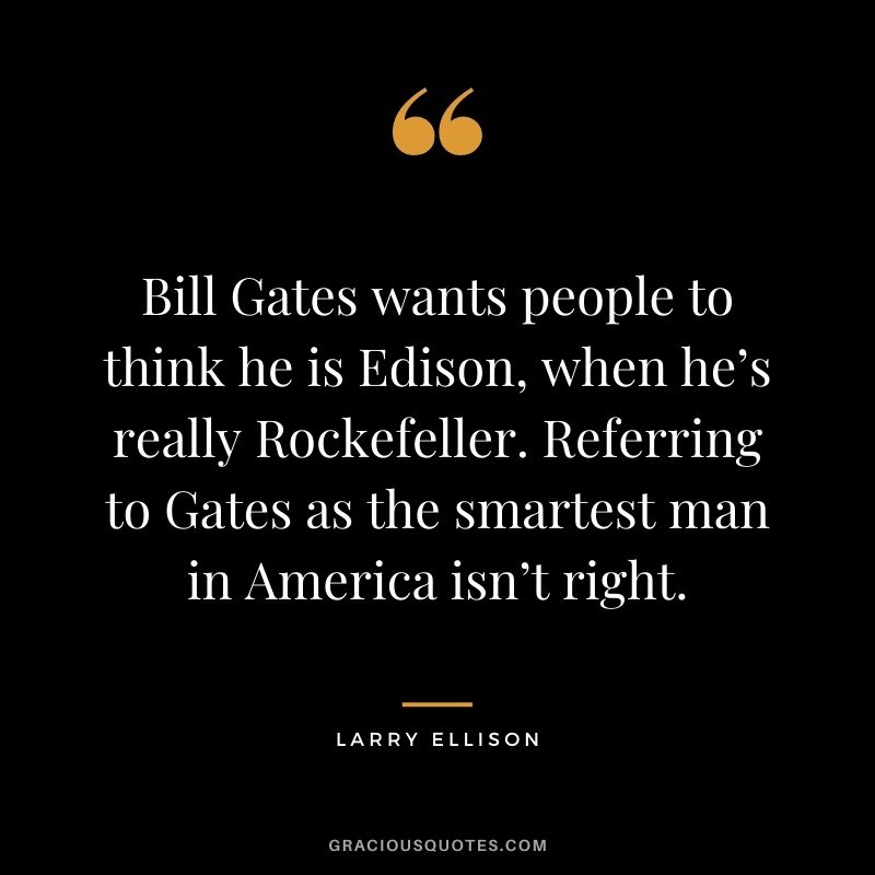 Bill Gates wants people to think he is Edison, when he’s really Rockefeller. Referring to Gates as the smartest man in America isn’t right.