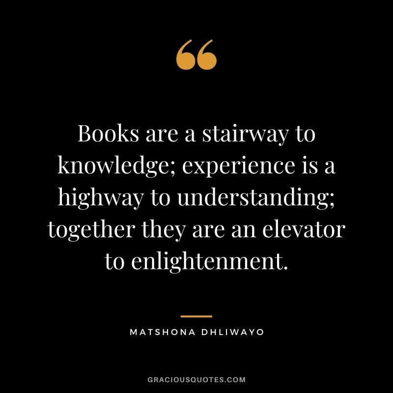 Books are a stairway to knowledge; experience is a highway to understanding; together they are an elevator to enlightenment.
