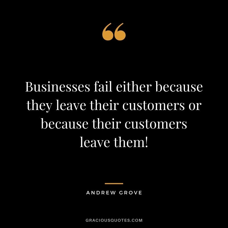 Businesses fail either because they leave their customers or because their customers leave them!