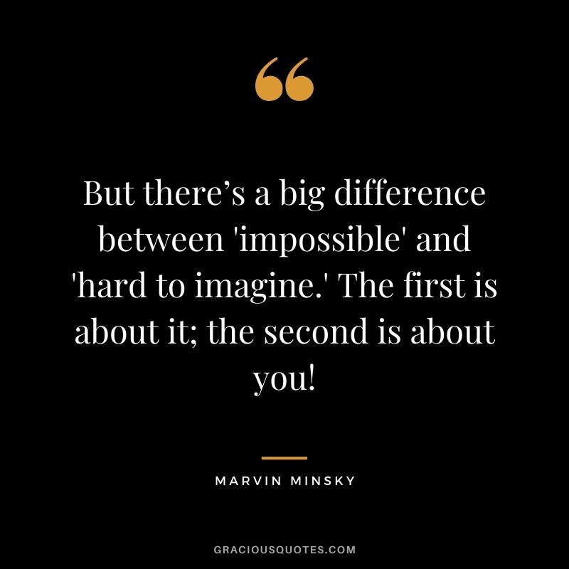 But there’s a big difference between 'impossible' and 'hard to imagine.' The first is about it; the second is about you!