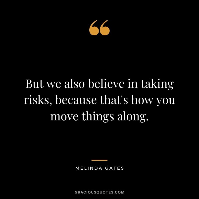 But we also believe in taking risks, because that's how you move things along. - Melinda Gates