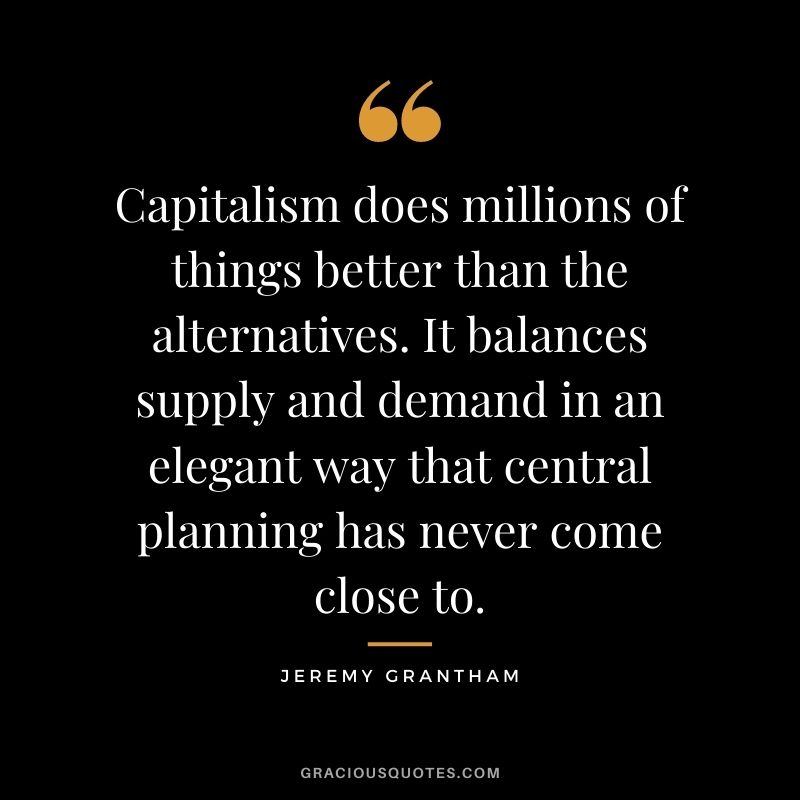 Capitalism does millions of things better than the alternatives. It balances supply and demand in an elegant way that central planning has never come close to.