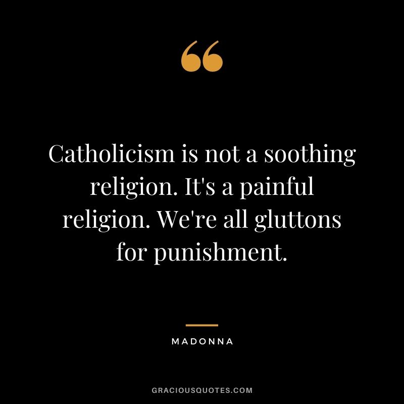 Catholicism is not a soothing religion. It's a painful religion. We're all gluttons for punishment.